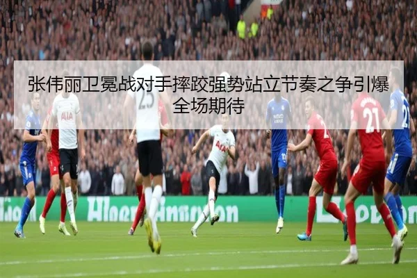 张伟丽卫冕战对手摔跤强势站立节奏之争引爆全场期待